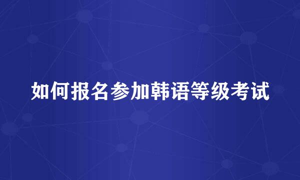 如何报名参加韩语等级考试
