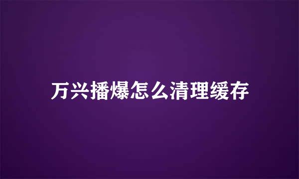 万兴播爆怎么清理缓存
