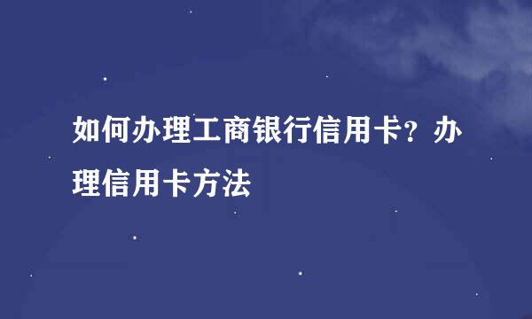 如何办理工商银行信用卡？办理信用卡方法