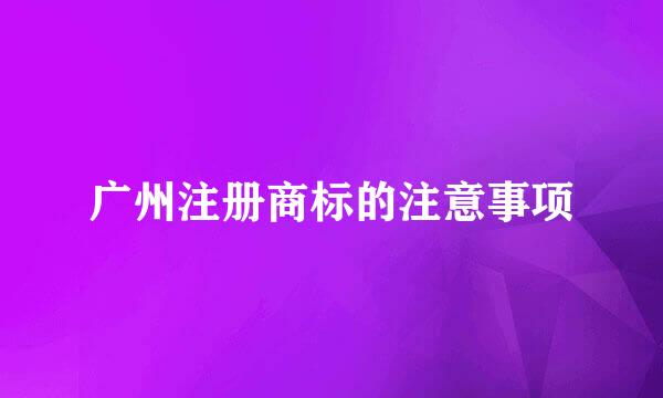 广州注册商标的注意事项