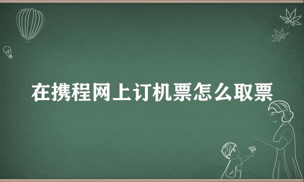 在携程网上订机票怎么取票
