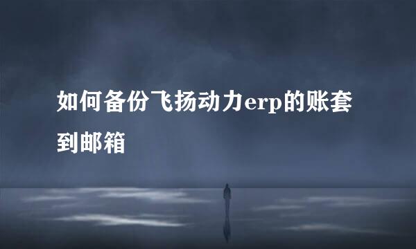 如何备份飞扬动力erp的账套到邮箱