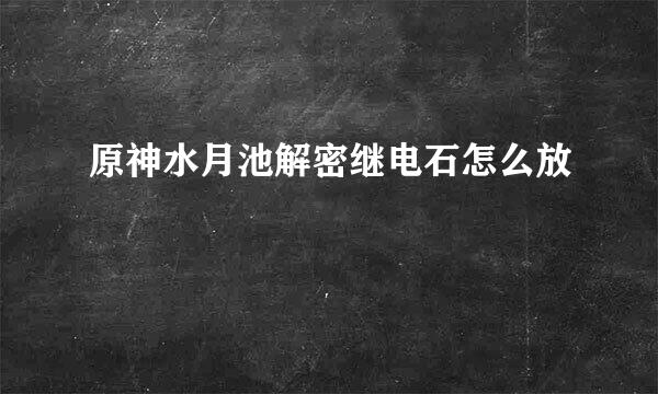 原神水月池解密继电石怎么放