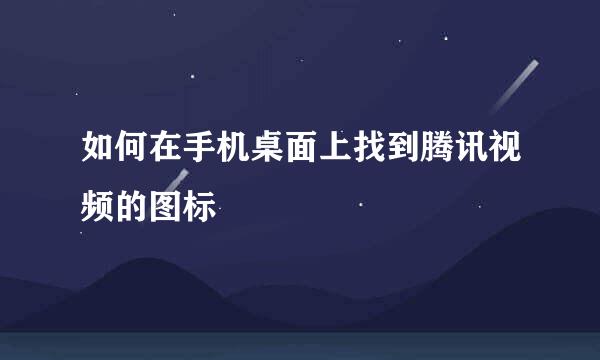 如何在手机桌面上找到腾讯视频的图标