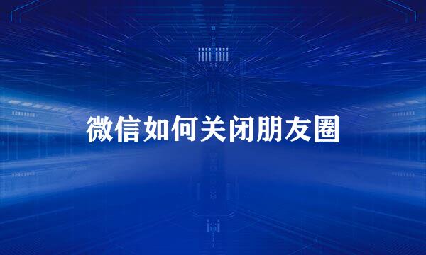 微信如何关闭朋友圈