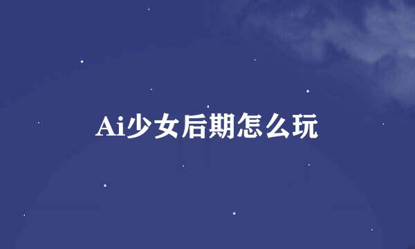 Ai少女后期怎么玩