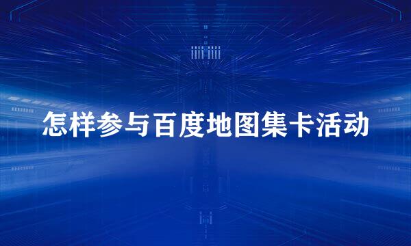 怎样参与百度地图集卡活动