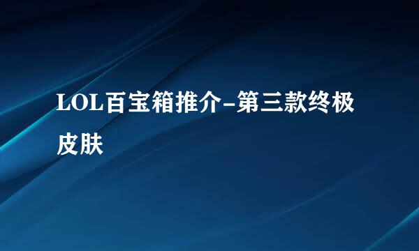 LOL百宝箱推介-第三款终极皮肤