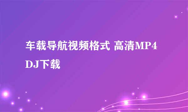 车载导航视频格式 高清MP4 DJ下载
