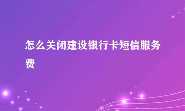 怎么关闭建设银行卡短信服务费