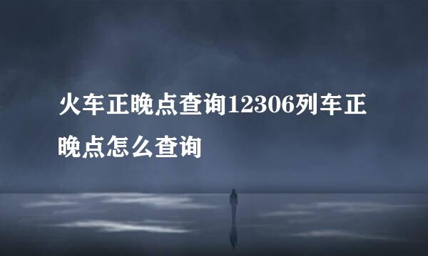 火车正晚点查询12306列车正晚点怎么查询