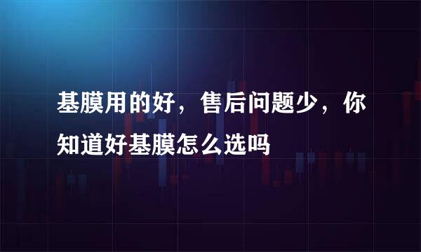 基膜用的好，售后问题少，你知道好基膜怎么选吗
