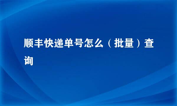 顺丰快递单号怎么（批量）查询