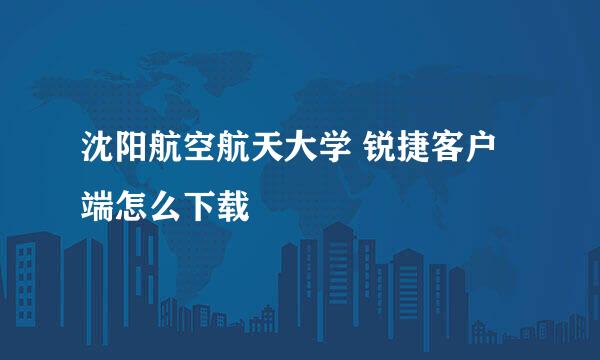 沈阳航空航天大学 锐捷客户端怎么下载
