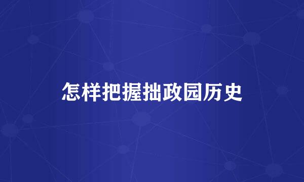 怎样把握拙政园历史