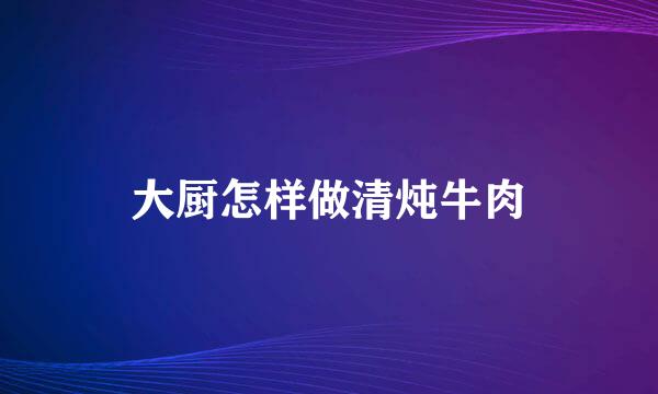大厨怎样做清炖牛肉