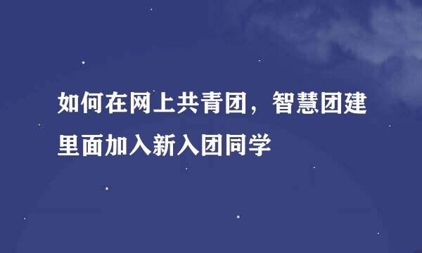 如何在网上共青团，智慧团建里面加入新入团同学