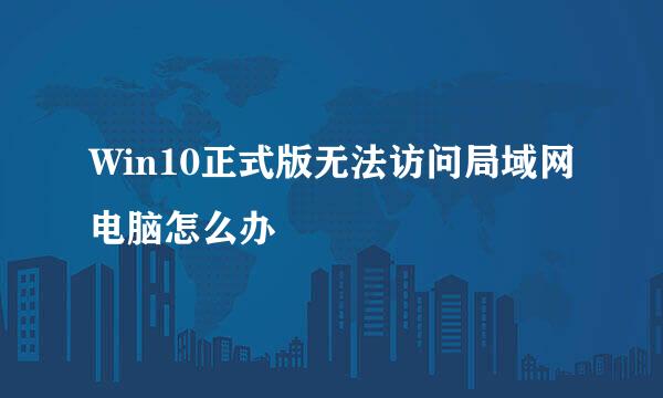 Win10正式版无法访问局域网电脑怎么办