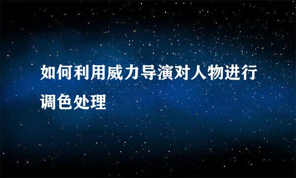 如何利用威力导演对人物进行调色处理