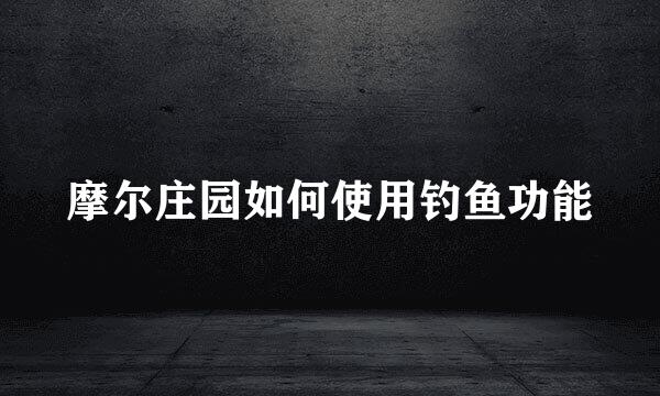 摩尔庄园如何使用钓鱼功能
