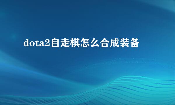 dota2自走棋怎么合成装备
