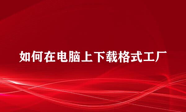 如何在电脑上下载格式工厂