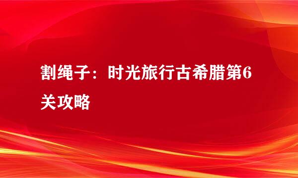 割绳子：时光旅行古希腊第6关攻略