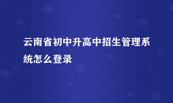 云南省初中升高中招生管理系统怎么登录
