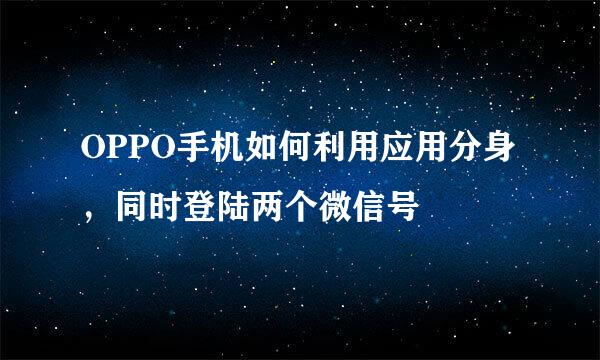 OPPO手机如何利用应用分身，同时登陆两个微信号