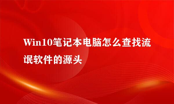 Win10笔记本电脑怎么查找流氓软件的源头
