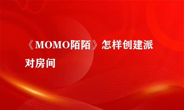《MOMO陌陌》怎样创建派对房间