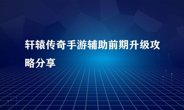 轩辕传奇手游辅助前期升级攻略分享