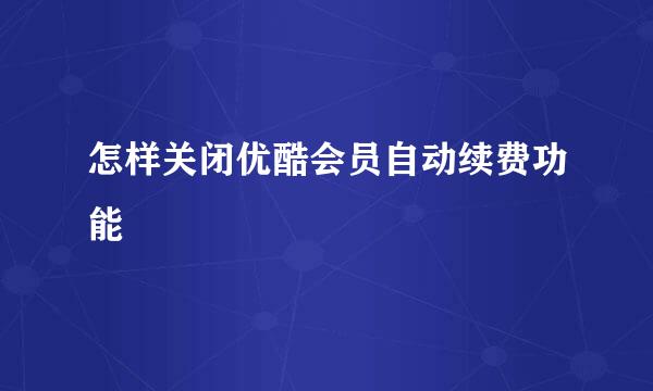 怎样关闭优酷会员自动续费功能