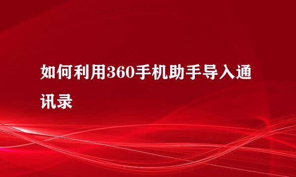 如何利用360手机助手导入通讯录