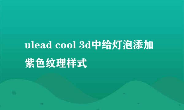 ulead cool 3d中给灯泡添加紫色纹理样式