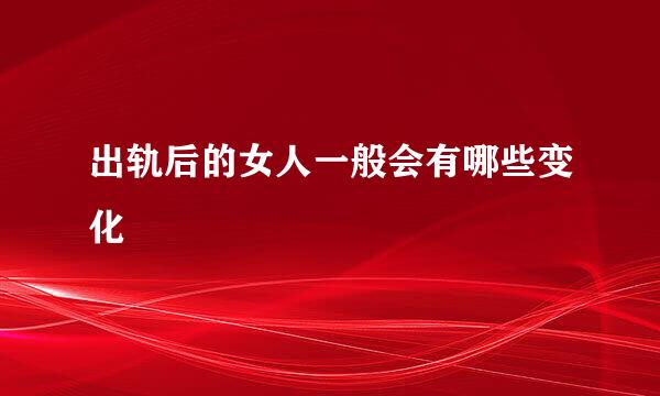 出轨后的女人一般会有哪些变化