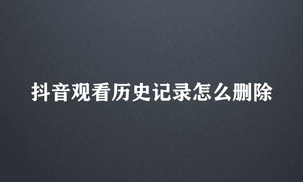 抖音观看历史记录怎么删除