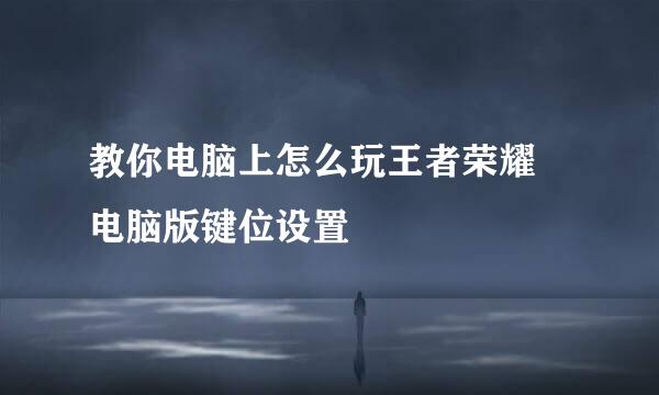 教你电脑上怎么玩王者荣耀 电脑版键位设置