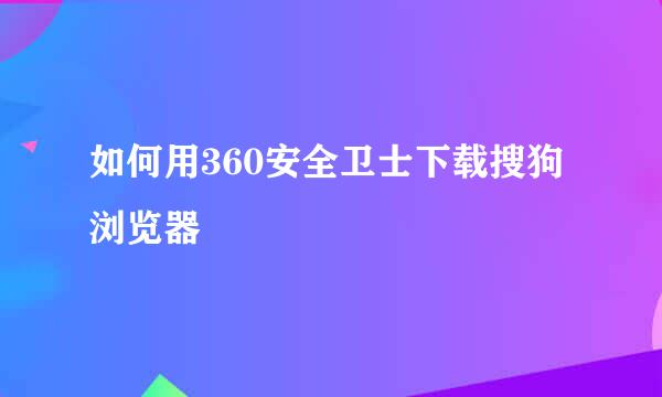 如何用360安全卫士下载搜狗浏览器