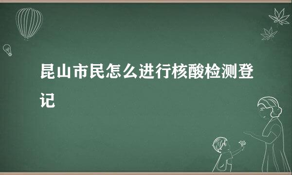 昆山市民怎么进行核酸检测登记