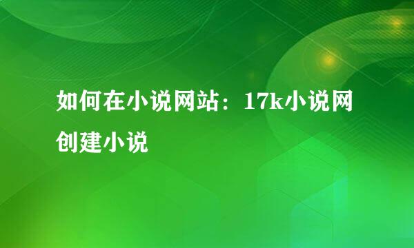 如何在小说网站:17k小说网创建小说