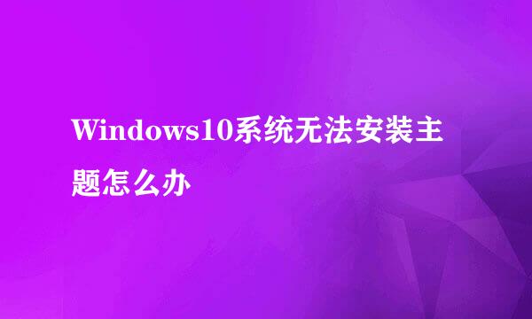 Windows10系统无法安装主题怎么办