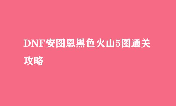 DNF安图恩黑色火山5图通关攻略
