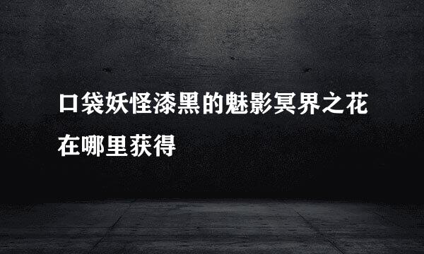 口袋妖怪漆黑的魅影冥界之花在哪里获得