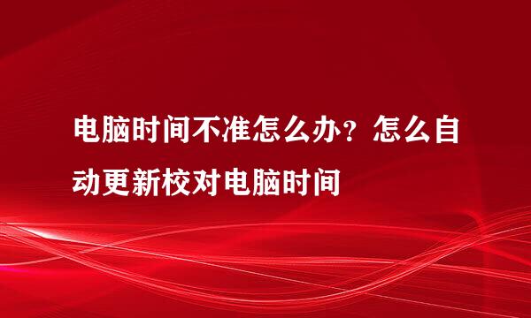 电脑时间不准怎么办？怎么自动更新校对电脑时间