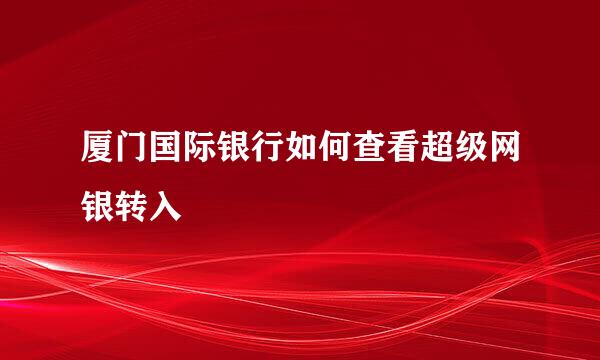 厦门国际银行如何查看超级网银转入