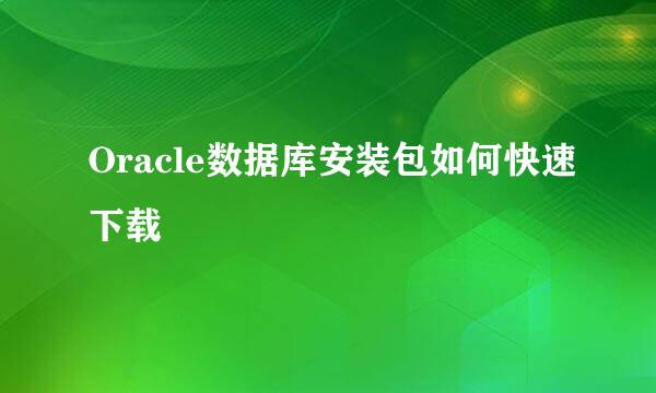 Oracle数据库安装包如何快速下载