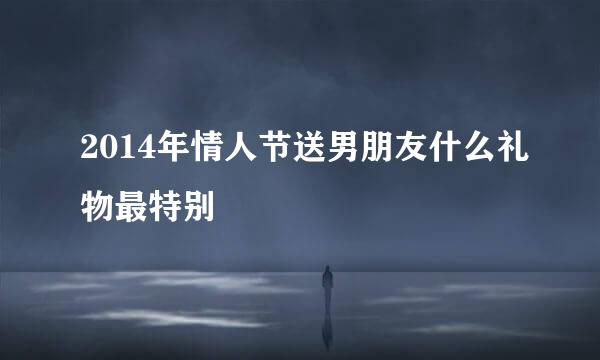 2014年情人节送男朋友什么礼物最特别