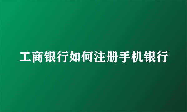 工商银行如何注册手机银行
