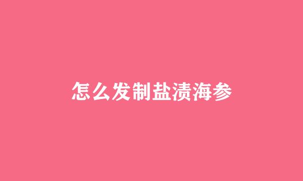 怎么发制盐渍海参